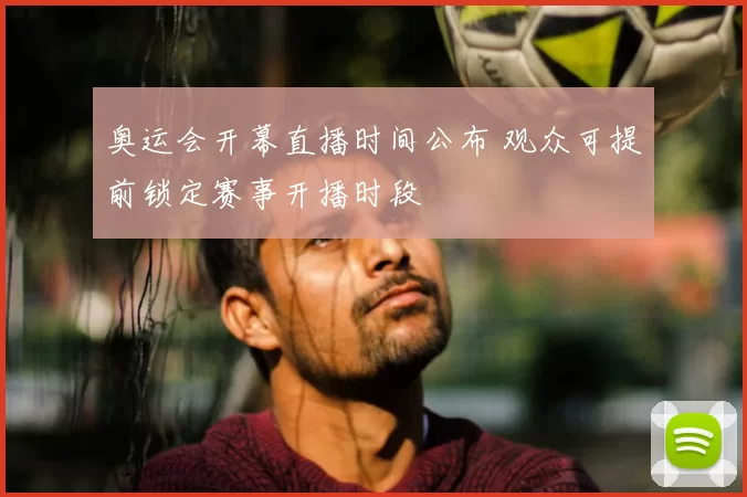 奥运会开幕直播时间公布 观众可提前锁定赛事开播时段