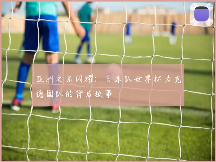 亚洲之光闪耀：日本队世界杯力克德国队的背后故事