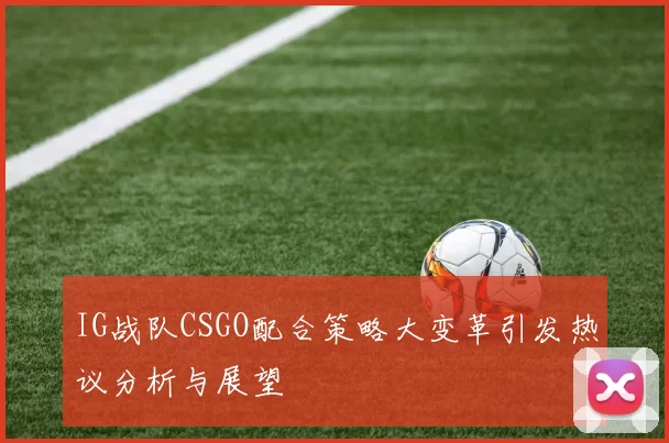 IG战队CSGO配合策略大变革引发热议分析与展望