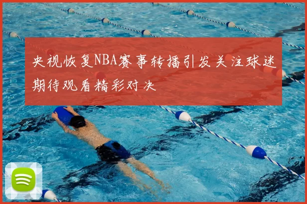 央视恢复NBA赛事转播引发关注球迷期待观看精彩对决