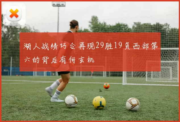 湖人战绩巧合再现29胜19负西部第六的背后有何玄机