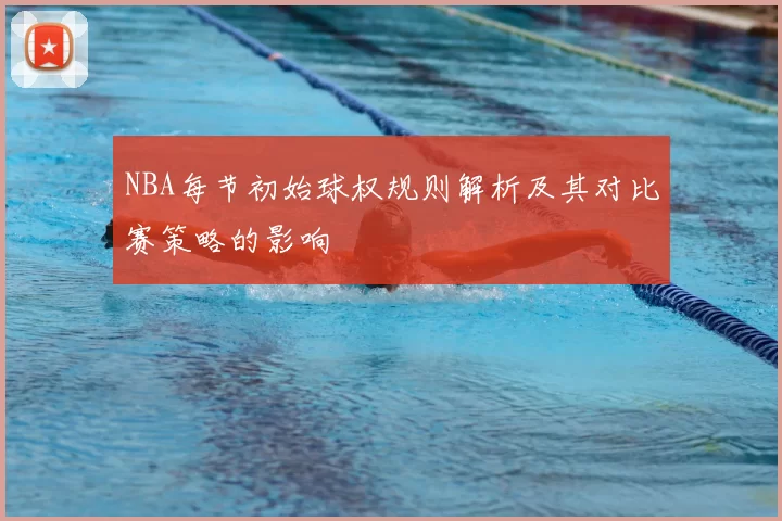 NBA每节初始球权规则解析及其对比赛策略的影响