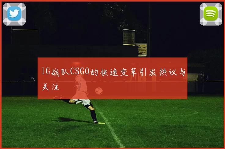IG战队CSGO的快速变革引发热议与关注