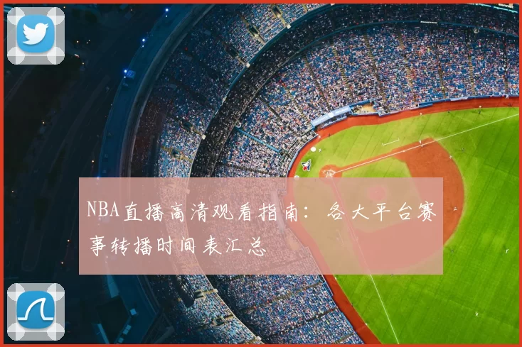 NBA直播高清观看指南:各大平台赛事转播时间表汇总