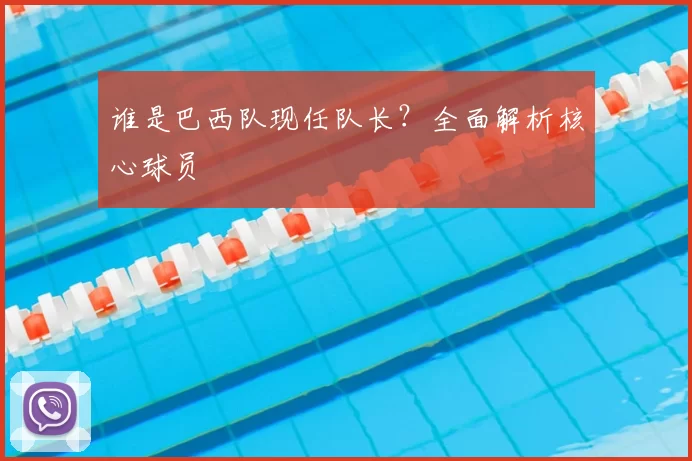 谁是巴西队现任队长？全面解析核心球员