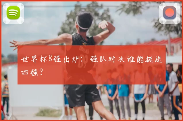 世界杯8强出炉:强队对决谁能挺进四强?