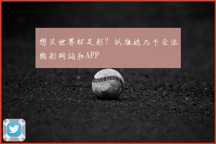 想买世界杯足彩？认准这几个合法购彩网站和APP