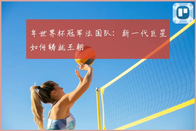 年世界杯冠军法国队：新一代巨星如何铸就王朝