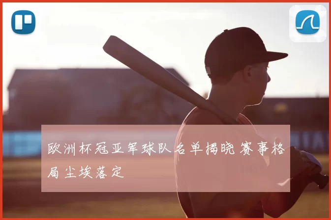 欧洲杯冠亚军球队名单揭晓 赛事格局尘埃落定