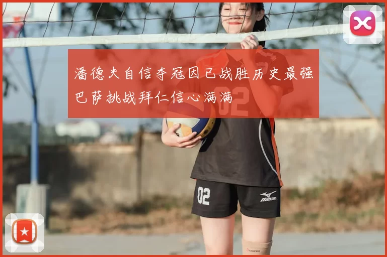 潘德夫自信夺冠因已战胜历史最强巴萨挑战拜仁信心满满