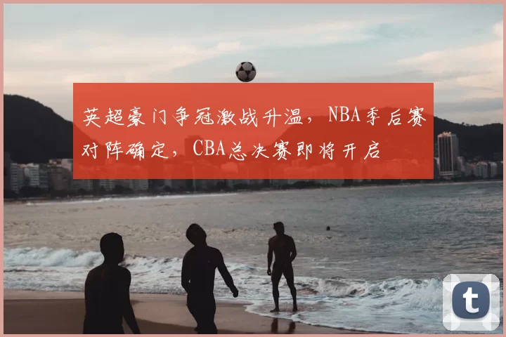 英超豪门争冠激战升温，NBA季后赛对阵确定，CBA总决赛即将开启