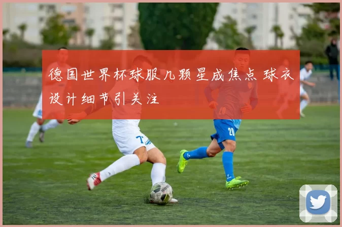 德国世界杯球服几颗星成焦点 球衣设计细节引关注