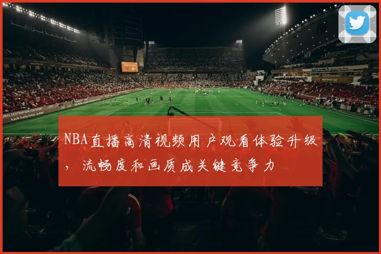 NBA直播高清视频用户观看体验升级,流畅度和画质成关键竞争力