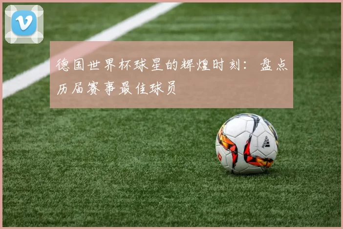 德国世界杯球星的辉煌时刻：盘点历届赛事最佳球员
