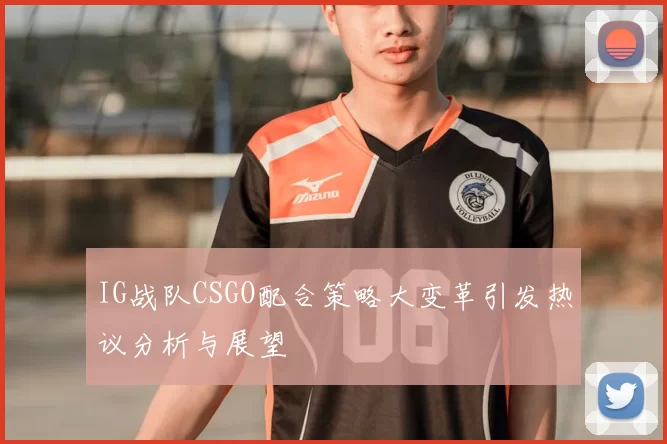 IG战队CSGO配合策略大变革引发热议分析与展望