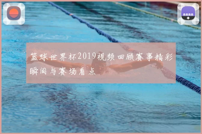 篮球世界杯2019视频回顾赛事精彩瞬间与赛场看点