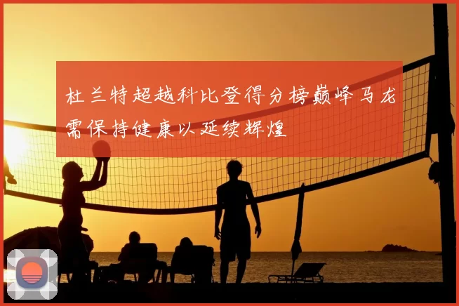 杜兰特超越科比登得分榜巅峰马龙需保持健康以延续辉煌