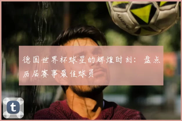 德国世界杯球星的辉煌时刻：盘点历届赛事最佳球员