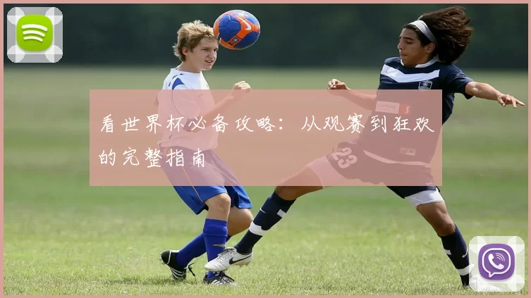 看世界杯必备攻略：从观赛到狂欢的完整指南