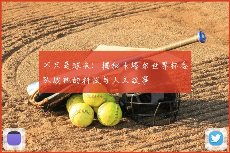 不只是球衣：揭秘卡塔尔世界杯各队战袍的科技与人文故事