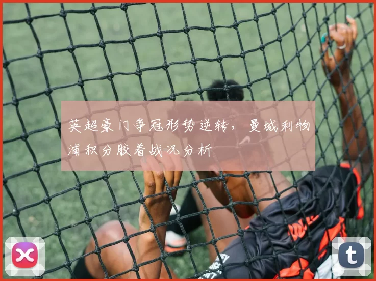 英超豪门争冠形势逆转，曼城利物浦积分胶着战况分析