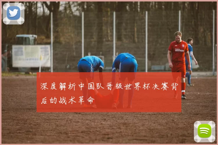深度解析中国队晋级世界杯决赛背后的战术革命