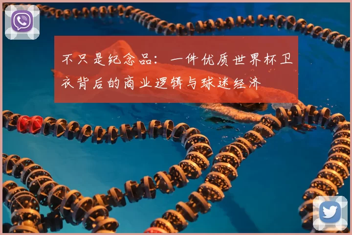 不只是纪念品：一件优质世界杯卫衣背后的商业逻辑与球迷经济