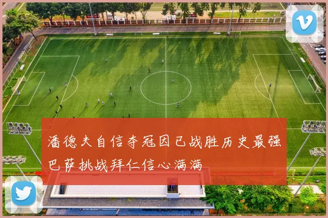 潘德夫自信夺冠因已战胜历史最强巴萨挑战拜仁信心满满