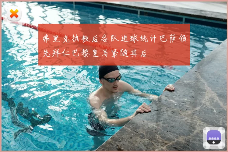 弗里克执教后各队进球统计巴萨领先拜仁巴黎皇马紧随其后