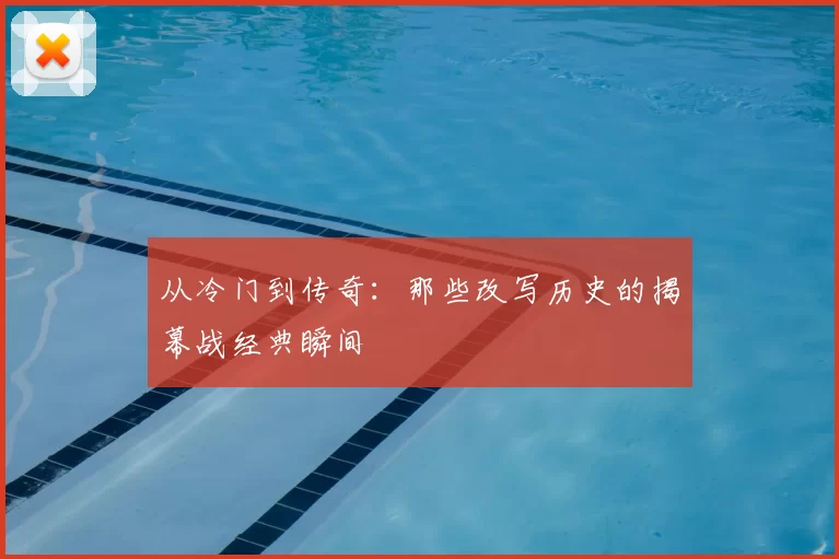 从冷门到传奇：那些改写历史的揭幕战经典瞬间