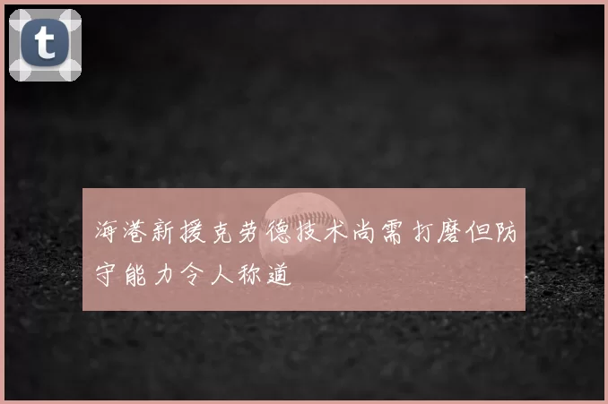 海港新援克劳德技术尚需打磨但防守能力令人称道