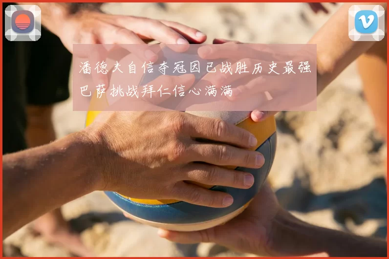 潘德夫自信夺冠因已战胜历史最强巴萨挑战拜仁信心满满
