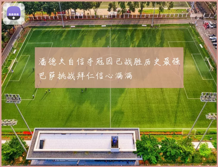 潘德夫自信夺冠因已战胜历史最强巴萨挑战拜仁信心满满