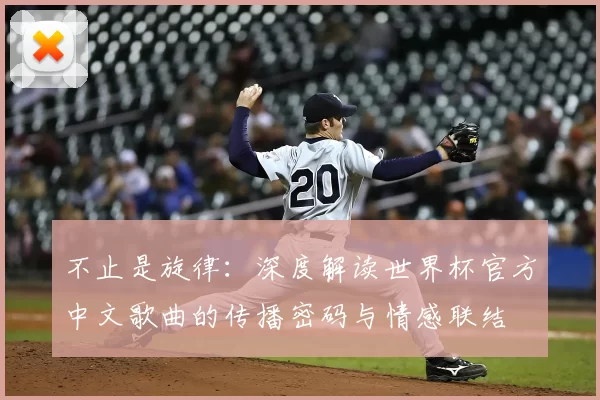 不止是旋律:深度解读世界杯官方中文歌曲的传播密码与情感联结