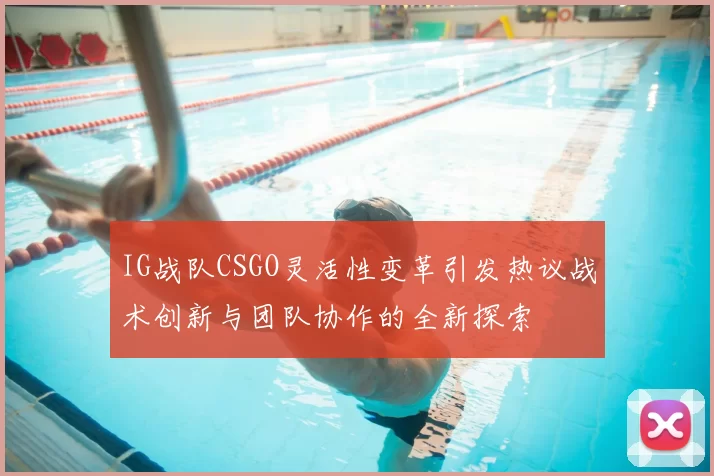IG战队CSGO灵活性变革引发热议战术创新与团队协作的全新探索