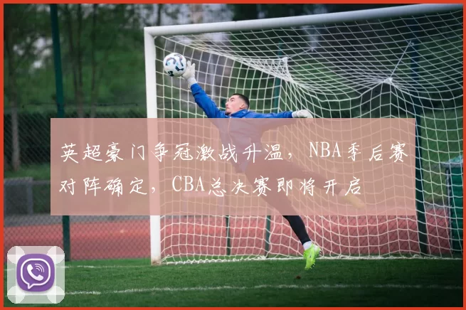 英超豪门争冠激战升温，NBA季后赛对阵确定，CBA总决赛即将开启