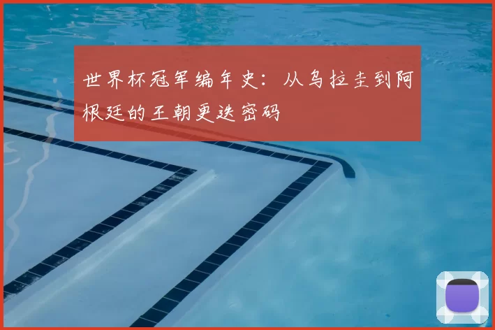 世界杯冠军编年史:从乌拉圭到阿根廷的王朝更迭密码