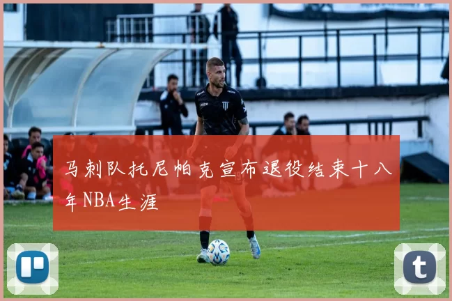 马刺队托尼帕克宣布退役结束十八年NBA生涯