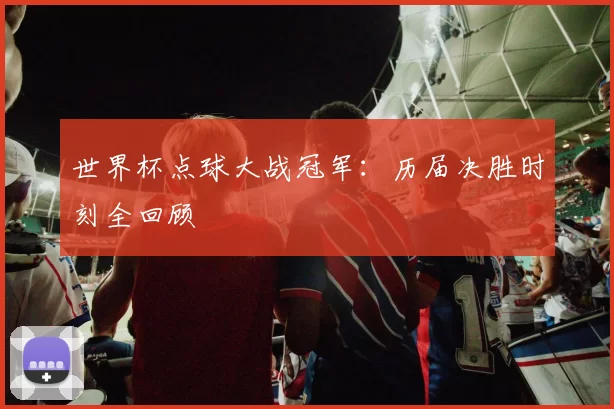 世界杯点球大战冠军：历届决胜时刻全回顾