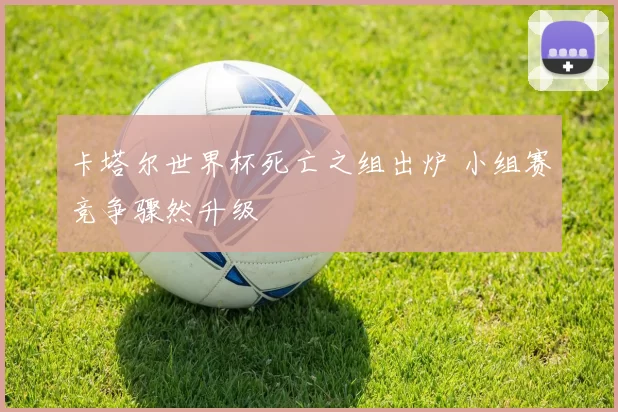 卡塔尔世界杯死亡之组出炉 小组赛竞争骤然升级