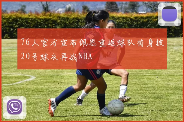 76人官方宣布佩恩重返球队将身披20号球衣再战NBA