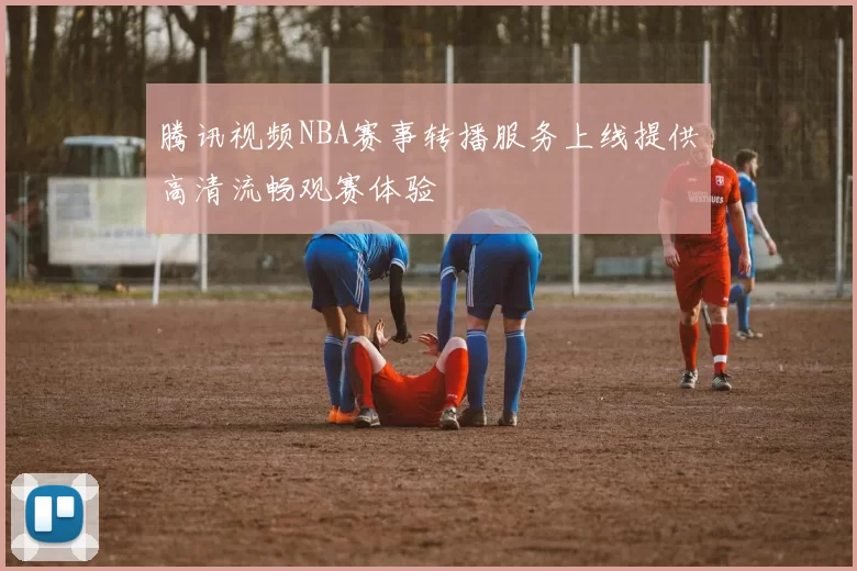 腾讯视频NBA赛事转播服务上线提供高清流畅观赛体验