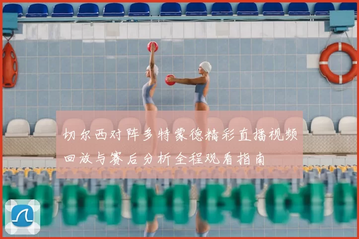 切尔西对阵多特蒙德精彩直播视频回放与赛后分析全程观看指南