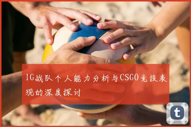 IG战队个人能力分析与CSGO竞技表现的深度探讨