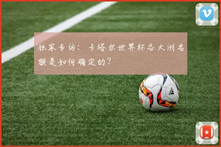 独家专访：卡塔尔世界杯各大洲名额是如何确定的？