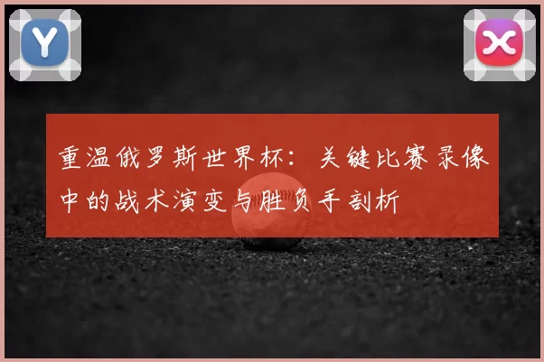 重温俄罗斯世界杯:关键比赛录像中的战术演变与胜负手剖析