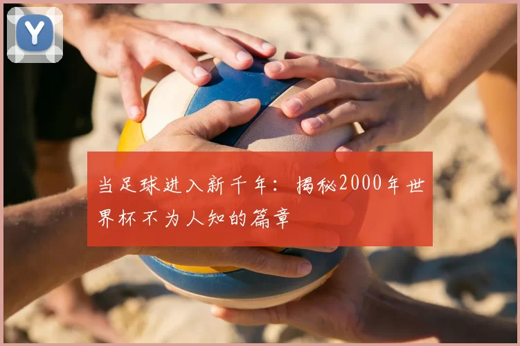 当足球进入新千年:揭秘2000年世界杯不为人知的篇章