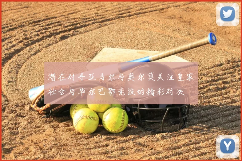 潜在对手亚马尔与奥尔莫关注皇家社会与毕尔巴鄂竞技的精彩对决