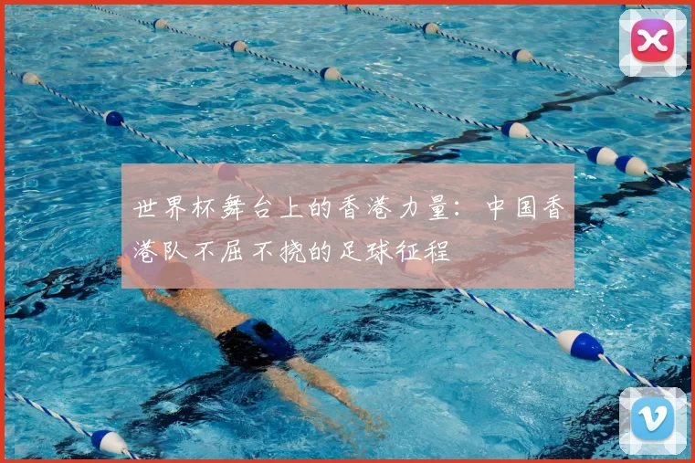 世界杯舞台上的香港力量：中国香港队不屈不挠的足球征程
