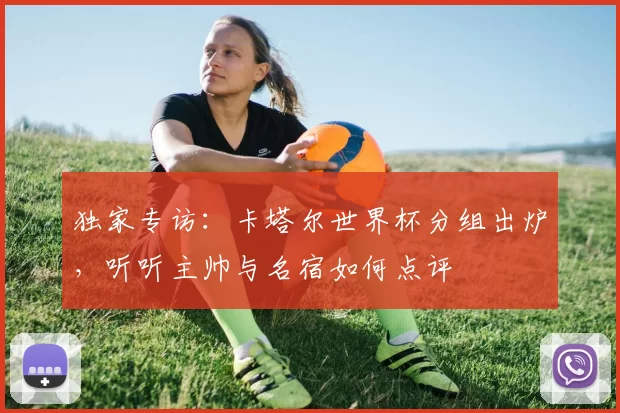 独家专访：卡塔尔世界杯分组出炉，听听主帅与名宿如何点评
